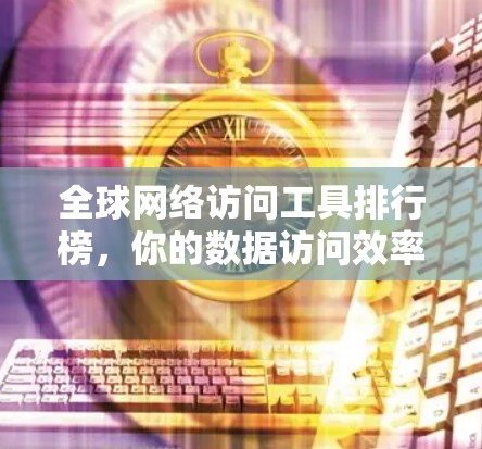 全球网络访问工具排行榜，你的数据访问效率要怎么提升？