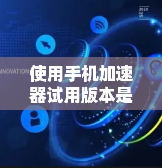 使用手机加速器试用版本是一个不错的体验，以下是详细的步骤和注意事项