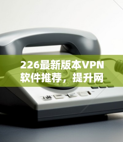 226最新版本VPN软件推荐，提升网络连接的未来选择