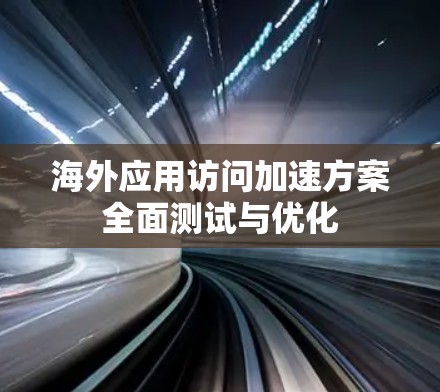 海外应用访问加速方案全面测试与优化