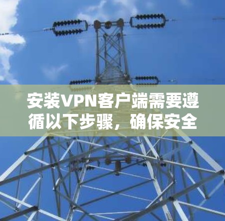 安装VPN客户端需要遵循以下步骤，确保安全和流畅的操作