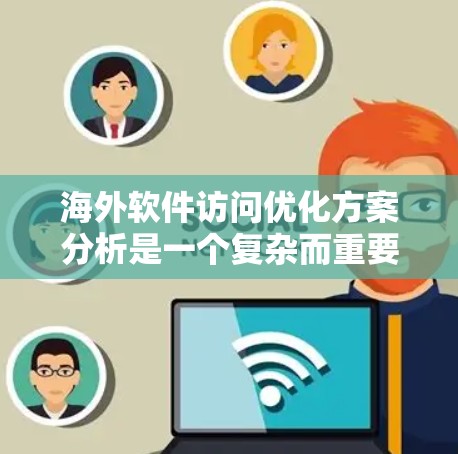 海外软件访问优化方案分析是一个复杂而重要的任务，通常需要从多个角度进行考虑。以下是一些关键点和优化策略