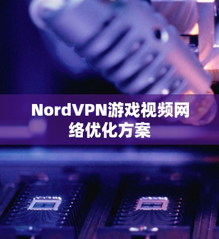NordVPN游戏视频网络优化方案 NordVPN游戏视频网络优化方案