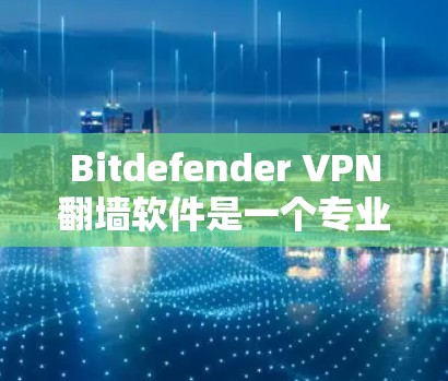 Bitdefender VPN翻墙软件是一个专业的VPN软件,以其独特的功能和抗复制技术著称。以下是对其的主要特点和推荐的内容 Bitdefender VPN翻墙软件是一个专业的VPN软件,以其独特的功能和抗复制技术著称。以下是对其的主要特点和推荐的内容