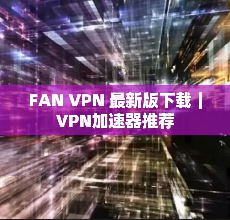 FAN VPN 最新版下载|VPN加速器推荐 FAN VPN 最新版下载|VPN加速器推荐