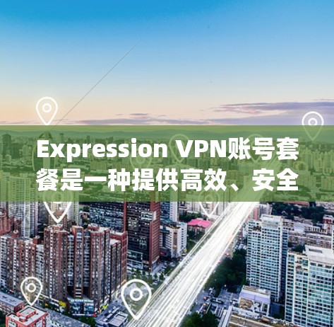 Expression VPN账号套餐是一种提供高效、安全VPN服务的解决方案。该套餐通常包括以下主要组成部分