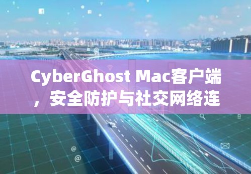 CyberGhost Mac客户端,安全防护与社交网络连接的无缝对接 CyberGhost Mac客户端,安全防护与社交网络连接的无缝对接