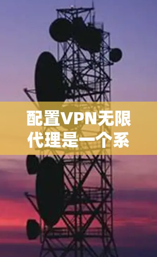 配置VPN无限代理是一个系统的过程，涉及设备和防火墙的配置，以及设置协议和管理设置。以下是详细的步骤指南