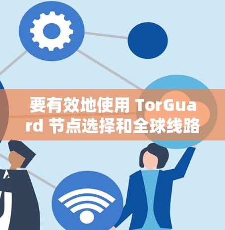 要有效地使用 TorGuard 节点选择和全球线路测试，可以按照以下步骤进行