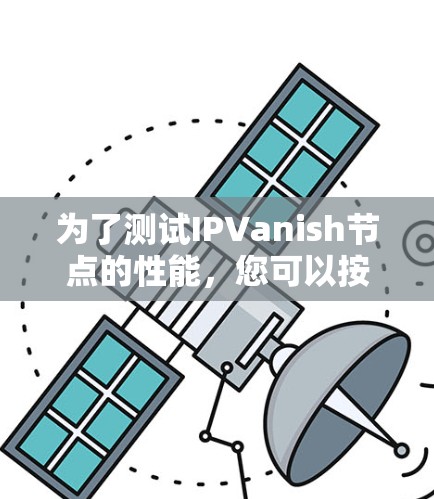 为了测试IPVanish节点的性能,您可以按照以下步骤进行操作 为了测试IPVanish节点的性能,您可以按照以下步骤进行操作