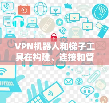 VPN机器人和梯子工具在构建、连接和管理 VPN 网络方面有以下联系 VPN机器人和梯子工具在构建、连接和管理 VPN 网络方面有以下联系