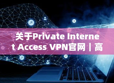 关于Private Internet Access VPN官网｜高速VPN，以下是详细的步骤指南