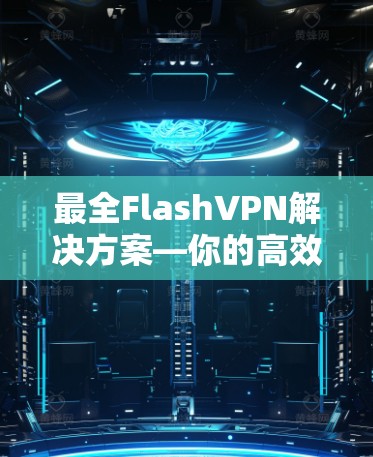 最全FlashVPN解决方案—你的高效通信选择 最全FlashVPN解决方案—你的高效通信选择