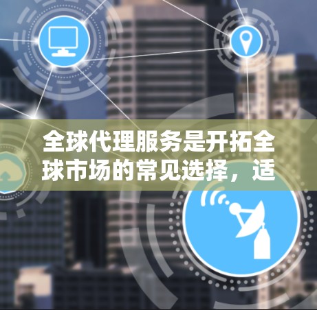 全球代理服务是开拓全球市场的常见选择,适用于企业从中国、美国或其他国家代理多种产品。以下是对全球代理服务的详细分析 全球代理服务是开拓全球市场的常见选择,适用于企业从中国、美国或其他国家代理多种产品。以下是对全球代理服务的详细分析