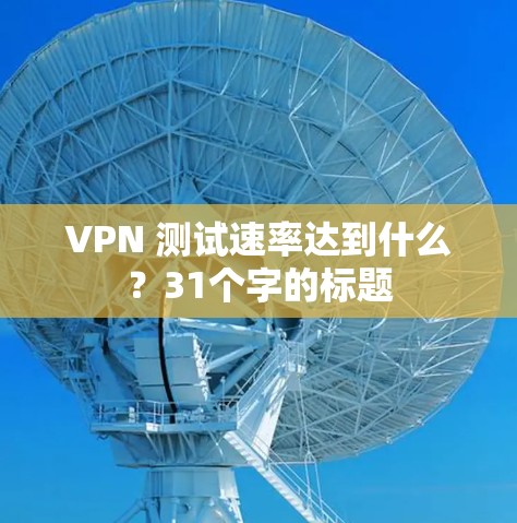 VPN 测试速率达到什么?31个字的标题 VPN 测试速率达到什么?31个字的标题