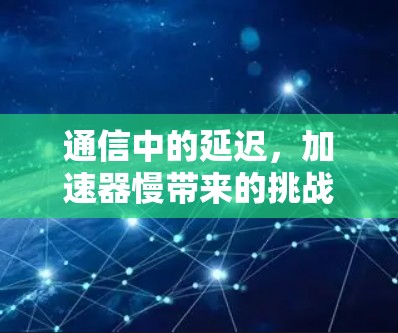 通信中的延迟,加速器慢带来的挑战与解决方案 通信中的延迟,加速器慢带来的挑战与解决方案