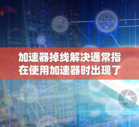 加速器掉线解决通常指在使用加速器时出现了系统或加速器无法正常工作的情况。以下是逐步的解决方案 加速器掉线解决通常指在使用加速器时出现了系统或加速器无法正常工作的情况。以下是逐步的解决方案