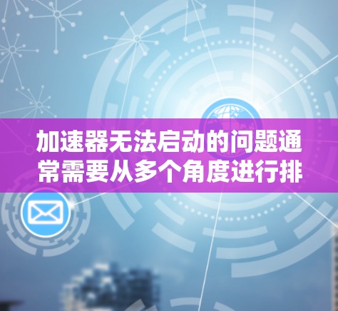 加速器无法启动的问题通常需要从多个角度进行排查和解决。以下是一些可能的原因和解决办法 加速器无法启动的问题通常需要从多个角度进行排查和解决。以下是一些可能的原因和解决办法