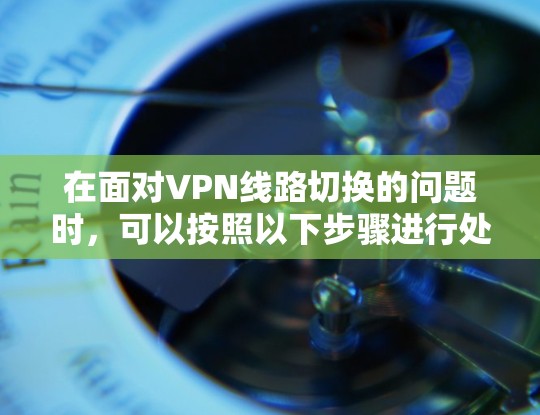 在面对VPN线路切换的问题时,可以按照以下步骤进行处理 在面对VPN线路切换的问题时,可以按照以下步骤进行处理