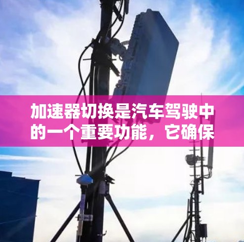 加速器切换是汽车驾驶中的一个重要功能,它确保在加速时保持车辆的稳定性。然而,加速器切换有时可能会遇到问题,以下是一些可能的问题及解决方案 加速器切换是汽车驾驶中的一个重要功能,它确保在加速时保持车辆的稳定性。然而,加速器切换有时可能会遇到问题,以下是一些可能的问题及解决方案