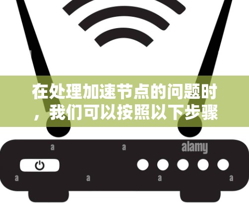 在处理加速节点的问题时,我们可以按照以下步骤进行分析和优化 在处理加速节点的问题时,我们可以按照以下步骤进行分析和优化