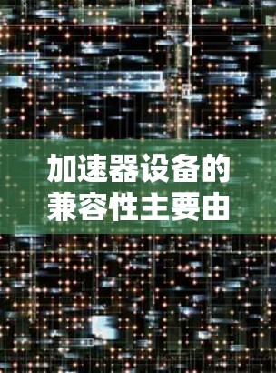加速器设备的兼容性主要由以下因素决定 加速器设备的兼容性主要由以下因素决定