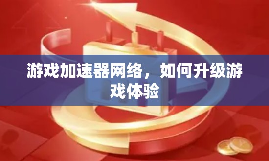 游戏加速器网络,如何升级游戏体验 游戏加速器网络,如何升级游戏体验
