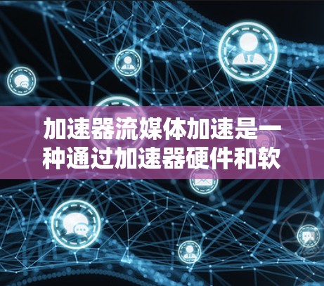加速器流媒体加速是一种通过加速器硬件和软件来提高流媒体内容加载速度和质量的技术,帮助用户更高效地使用流媒体服务。以下是关于加速器流媒体加速的详细说明 加速器流媒体加速是一种通过加速器硬件和软件来提高流媒体内容加载速度和质量的技术,帮助用户更高效地使用流媒体服务。以下是关于加速器流媒体加速的详细说明