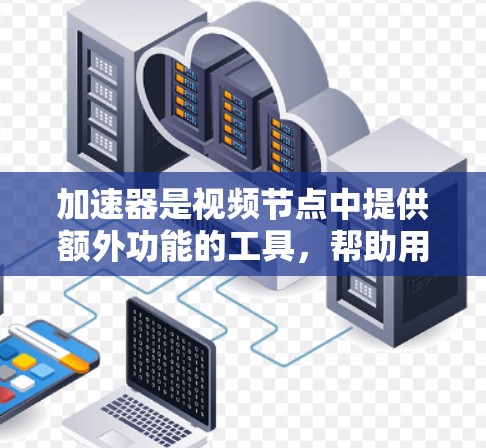 加速器是视频节点中提供额外功能的工具,帮助用户更高效地完成视频制作。以下是关于加速器视频节点的详细介绍 加速器是视频节点中提供额外功能的工具,帮助用户更高效地完成视频制作。以下是关于加速器视频节点的详细介绍