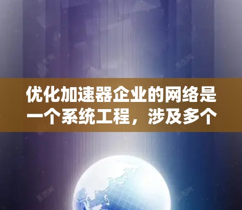 优化加速器企业的网络是一个系统工程，涉及多个方面，以下是一步步的解决方案