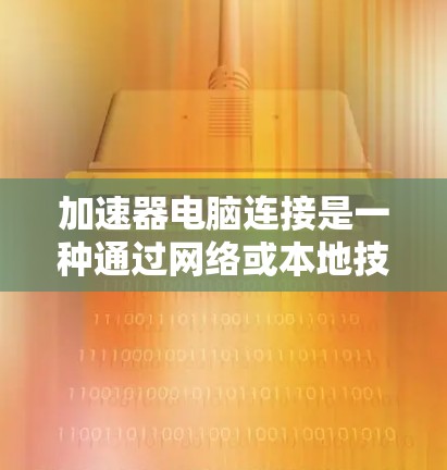 加速器电脑连接是一种通过网络或本地技术加速电脑文件传输或下载的工具，显著提升电脑性能和效率。以下是详细的步骤指南