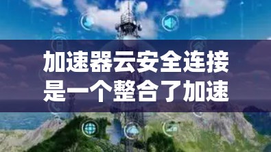 加速器云安全连接是一个整合了加速器功能与云端安全系统的工具，旨在通过云端保障快速访问和数据安全。以下是对其的详细总结