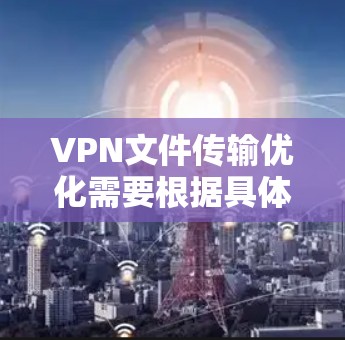 VPN文件传输优化需要根据具体的需求和环境进行调整和优化。以下是一些常见的VPN文件传输优化方法，帮助您提升速度和减少丢失
