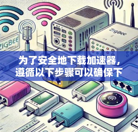 为了安全地下载加速器，遵循以下步骤可以确保下载的安全和有效性
