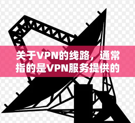 关于VPN的线路，通常指的是VPN服务提供的网络连接，包括服务器、服务器列表、加密速率等。不同的VPN服务提供不同的线路，根据用户的需求选择适合的线路