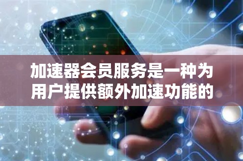 加速器会员服务是一种为用户提供额外加速功能的会员模式，通常包括免费使用特定加速软件、多平台加速、云存储加速和文件传输加速等多种功能。以下是关于加速器会员服务的详细介绍