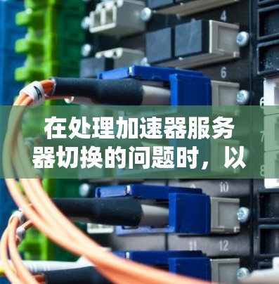 在处理加速器服务器切换的问题时，以下是一些步骤性的建议和解决方案