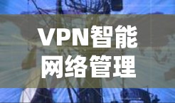 VPN智能网络管理是确保VPN连接安全可靠的管理方法，主要包括以下步骤