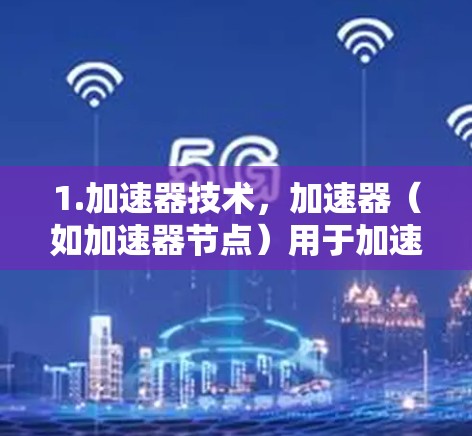 1.加速器技术，加速器（如加速器节点）用于加速GPU的工作，提升计算性能，支持高性能计算（HPC）超级计算（SCS）和大数据处理
