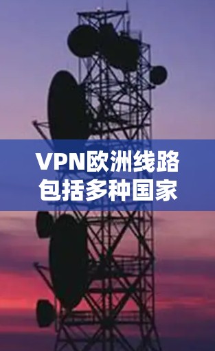 VPN欧洲线路包括多种国家和地区，以下是主要的 VPN 网络服务和推荐