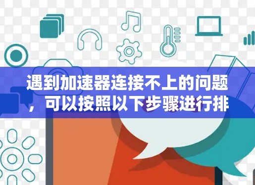 遇到加速器连接不上的问题，可以按照以下步骤进行排查和解决