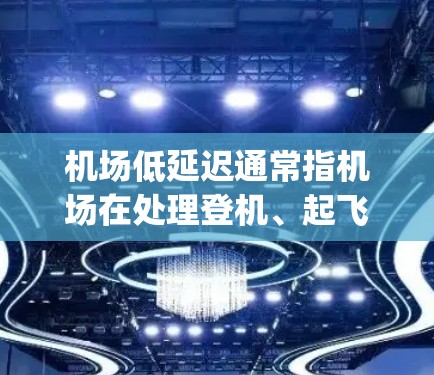机场低延迟通常指机场在处理登机、起飞或 landing等手续时的效率和稳定性。低延迟意味着机场工作人员能够较快地完成这些手续，减少延误。以下是一些可能的解释和建议
