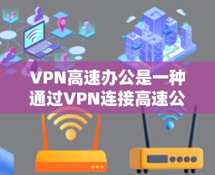 VPN高速办公是一种通过VPN连接高速公路或高速路来进行视频会议、文件传输或其他网络服务的方式，旨在在高速公路上高效、安全地进行办公。以下是该方法的一些关键点