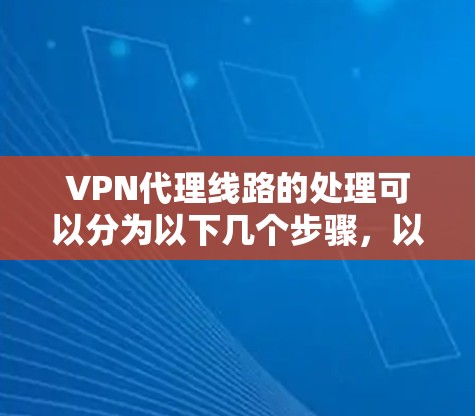 VPN代理线路的处理可以分为以下几个步骤，以确保安全和可靠性