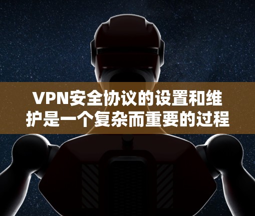 VPN安全协议的设置和维护是一个复杂而重要的过程，需要全面考虑多个方面以确保数据安全。以下是一个结构化的指南，帮助您更好地管理VPN的安全协议