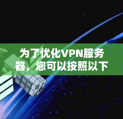 为了优化VPN服务器，您可以按照以下步骤进行配置和调整