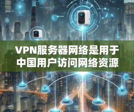 VPN服务器网络是用于中国用户访问网络资源的基础设施，主要由国家互联网信息服务器（CNS）运营。以下是关于VPN服务器网络的详细指南