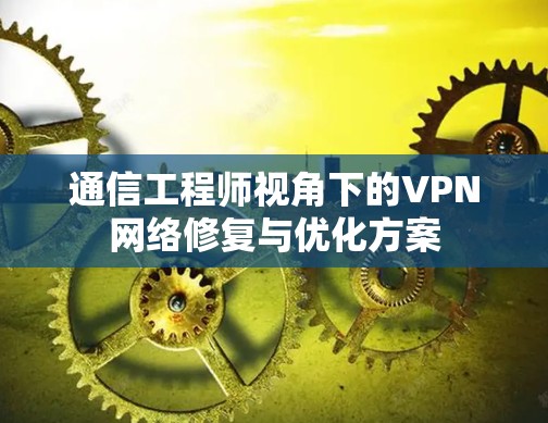 通信工程师视角下的VPN网络修复与优化方案