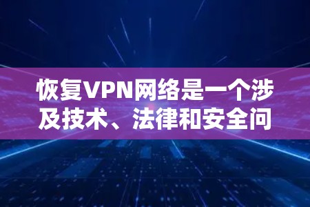 恢复VPN网络是一个涉及技术、法律和安全问题的复杂过程，需要仔细规划和执行。以下是一步步的恢复建议