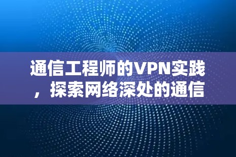 通信工程师的VPN实践，探索网络深处的通信之道